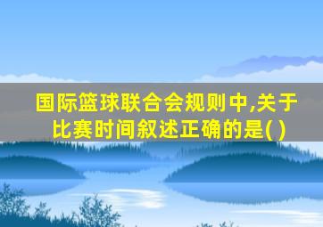 国际篮球联合会规则中,关于比赛时间叙述正确的是( )